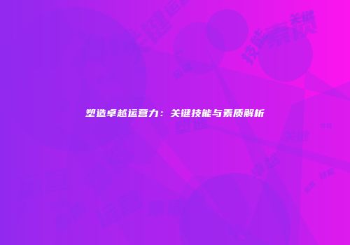塑造卓越运营力：关键技能与素质解析