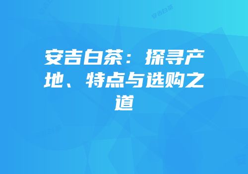 安吉白茶：探寻产地、特点与选购之道