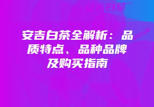 安吉白茶全解析：品质特点、品种品牌及购买指南