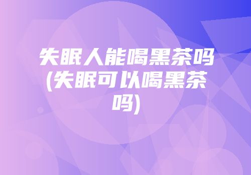 失眠人能喝黑茶吗(失眠可以喝黑茶吗)