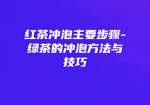 红茶冲泡主要步骤-绿茶的冲泡方法与技巧