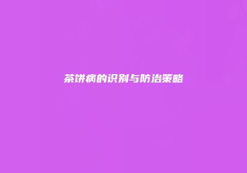茶饼病的识别与防治策略