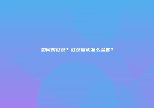 如何喝红茶？红茶应该怎么品尝？