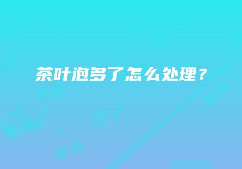 茶叶泡多了怎么处理？