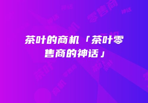 茶叶的商机「茶叶零售商的神话」