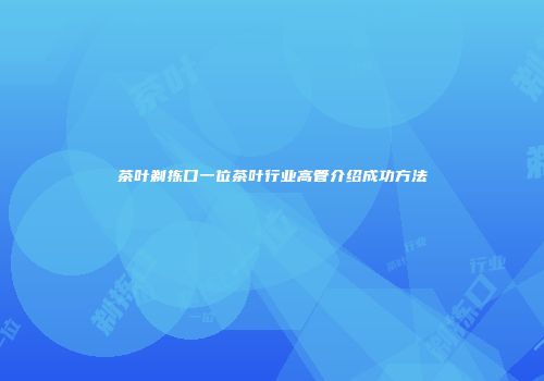 茶叶剃拣口一位茶叶行业高管介绍成功方法