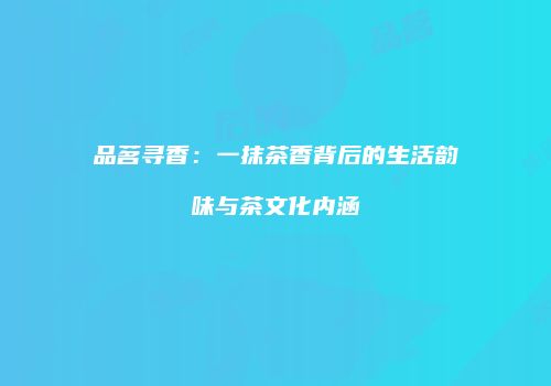 品茗寻香：一抹茶香背后的生活韵味与茶文化内涵