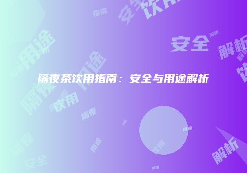隔夜茶饮用指南：安全与用途解析