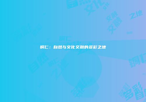 铜仁：自然与文化交融的多彩之地