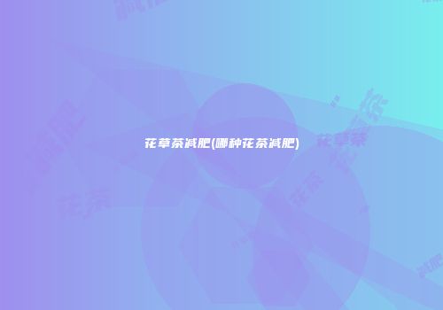花草茶减肥(哪种花茶减肥)