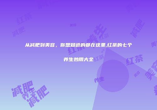 从减肥到美容，你想知道的都在这里,红茶的七个养生妙用大全