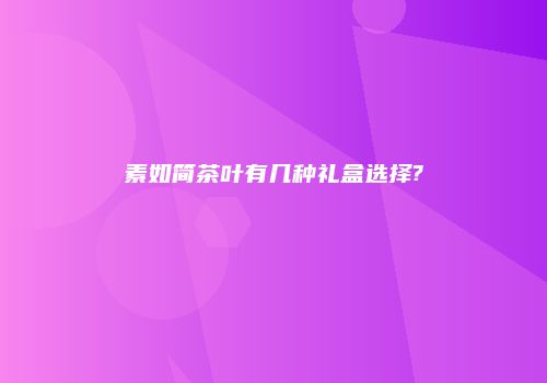素如简茶叶有几种礼盒选择?