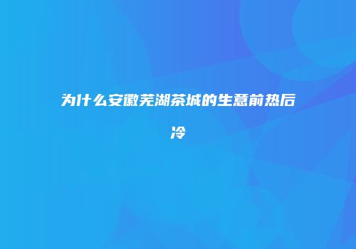 为什么安徽芜湖茶城的生意前热后冷