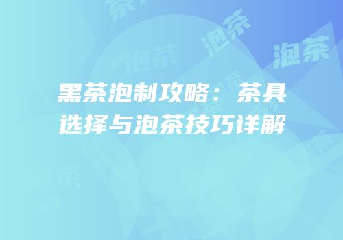 黑茶泡制攻略：茶具选择与泡茶技巧详解