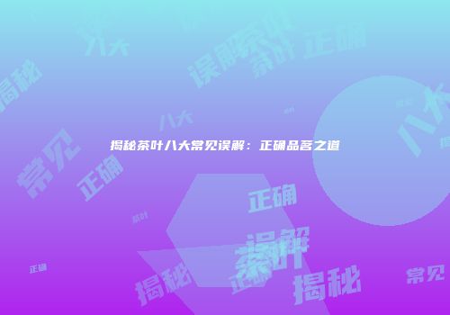 揭秘茶叶八大常见误解：正确品茗之道