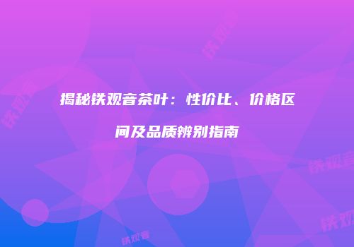 揭秘铁观音茶叶：性价比、价格区间及品质辨别指南
