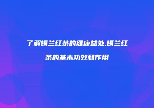 了解锡兰红茶的健康益处,锡兰红茶的基本功效和作用