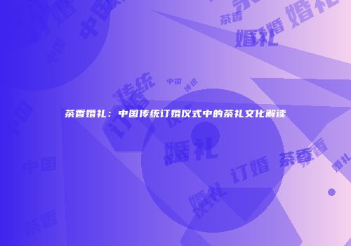 茶香婚礼：中国传统订婚仪式中的茶礼文化解读