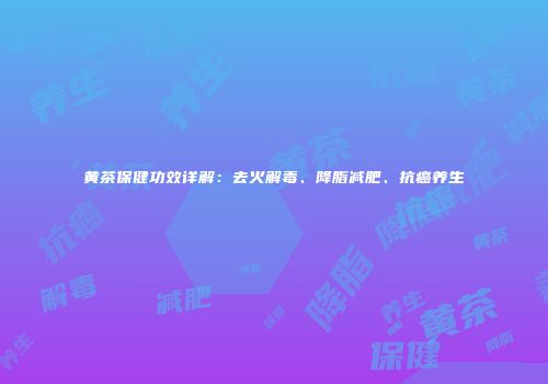 黄茶保健功效详解：去火解毒、降脂减肥、抗癌养生