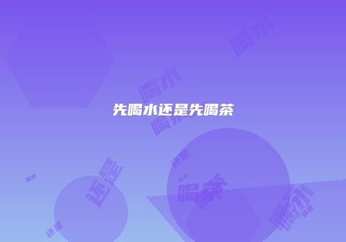 先喝水还是先喝茶