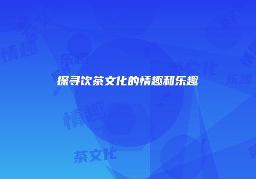 探寻饮茶文化的情趣和乐趣