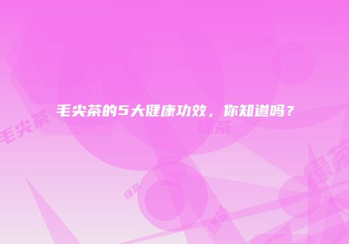 毛尖茶的5大健康功效，你知道吗？
