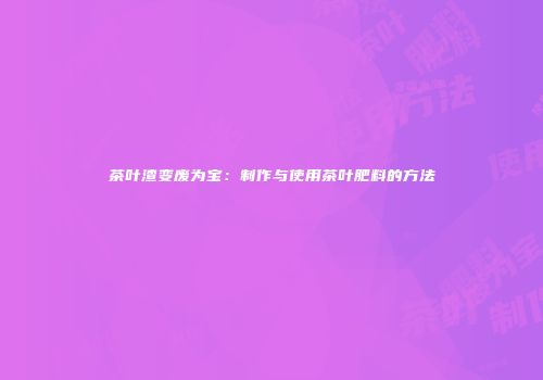 茶叶渣变废为宝：制作与使用茶叶肥料的方法