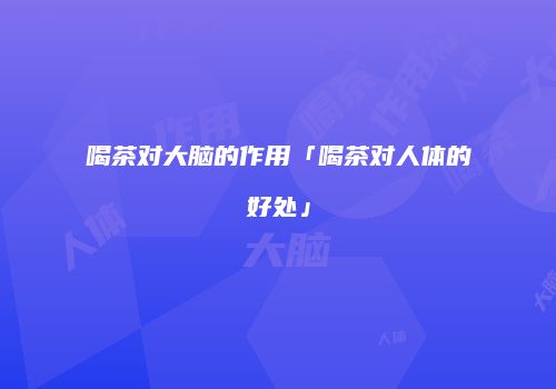 喝茶对大脑的作用「喝茶对人体的好处」