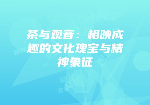茶与观音：相映成趣的文化瑰宝与精神象征