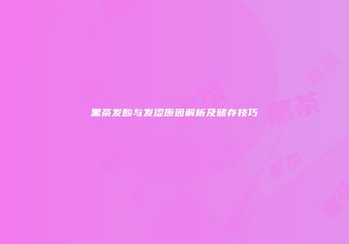 黑茶发酸与发涩原因解析及储存技巧