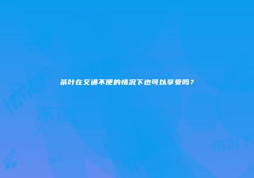 茶叶在交通不便的情况下也可以享受吗？