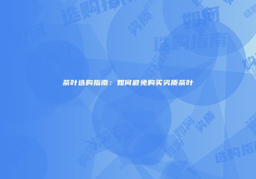 茶叶选购指南：如何避免购买劣质茶叶