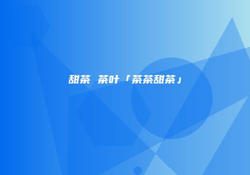 甜茶 茶叶「茶茶甜茶」