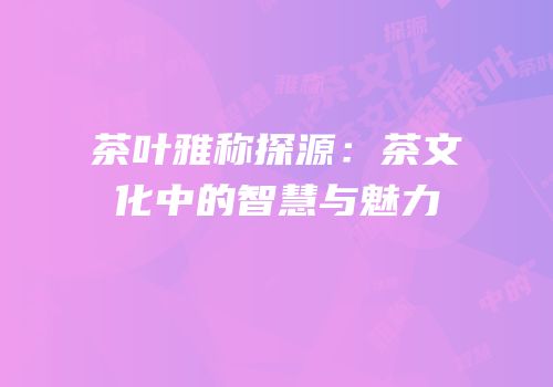 茶叶雅称探源：茶文化中的智慧与魅力