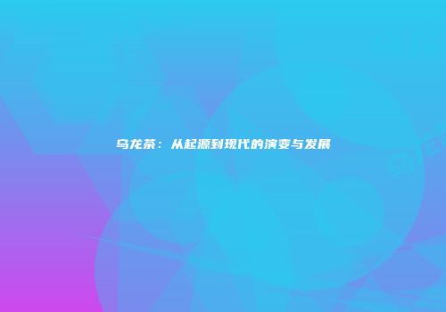 乌龙茶：从起源到现代的演变与发展