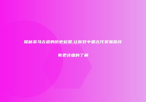 探秘茶马古道的历史起源,让你对中国古代贸易路线有更详细的了解