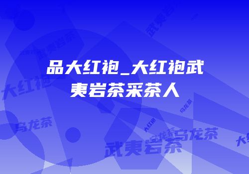 品大红袍_大红袍武夷岩茶采茶人
