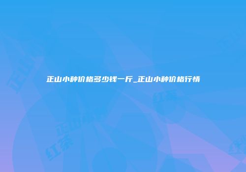 正山小种价格多少钱一斤_正山小种价格行情