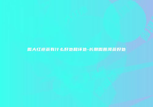 喝大红袍茶有什么好处和坏处-长期喝普洱茶好处