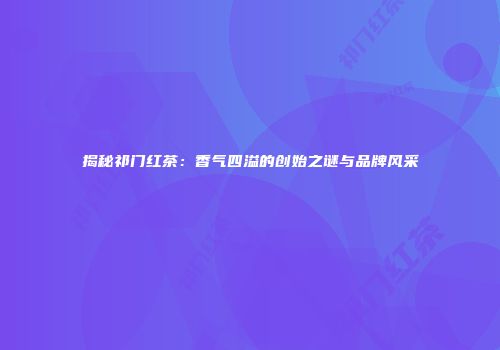 揭秘祁门红茶：香气四溢的创始之谜与品牌风采