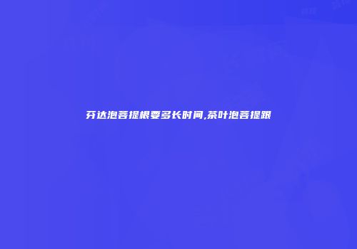 芬达泡菩提根要多长时间,茶叶泡菩提跟