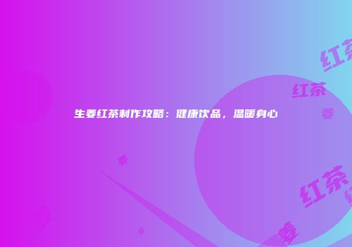 生姜红茶制作攻略：健康饮品，温暖身心