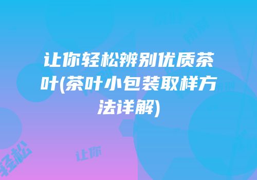 让你轻松辨别优质茶叶(茶叶小包装取样方法详解)