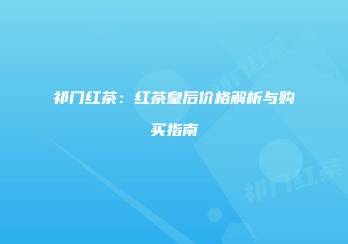 祁门红茶：红茶皇后价格解析与购买指南