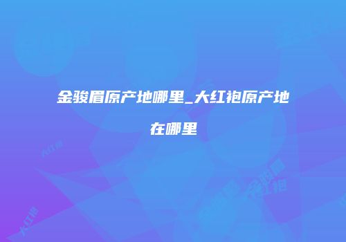 金骏眉原产地哪里_大红袍原产地在哪里