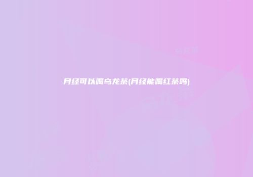月经可以喝乌龙茶(月经能喝红茶吗)