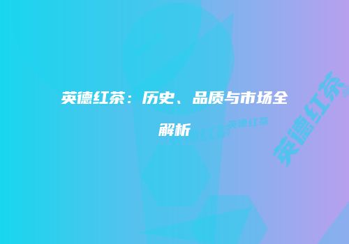 英德红茶：历史、品质与市场全解析