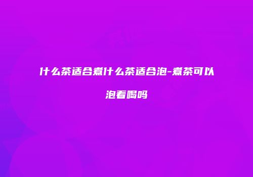 什么茶适合煮什么茶适合泡-煮茶可以泡着喝吗