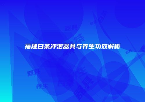 福建白茶冲泡器具与养生功效解析