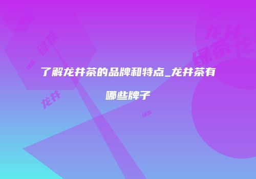 了解龙井茶的品牌和特点_龙井茶有哪些牌子